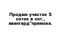 Продаю участок 5 соток в снт,, авангард“примока. 